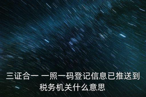 稅務(wù)局說的三什么信息，三證合一 一照一碼登記信息已推送到稅務(wù)機(jī)關(guān)什么意思