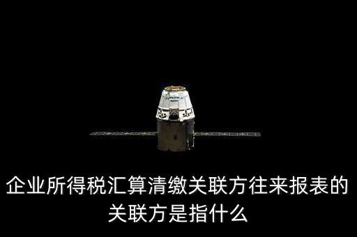 什么是關(guān)聯(lián)方往來，什么是企業(yè)年度關(guān)聯(lián)業(yè)務(wù)往來