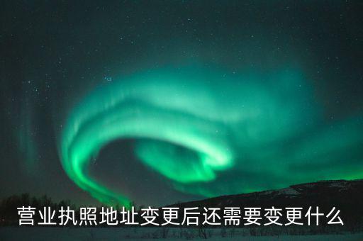 變更營業(yè)執(zhí)照需要地稅變更什么，營業(yè)執(zhí)照地址變更后還需要變更什么