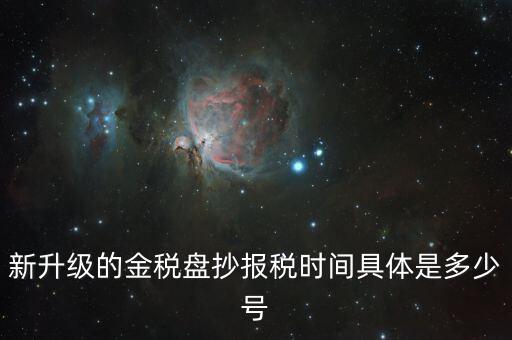 金稅盤什么時候報稅，新升級的金稅盤抄報稅時間具體是多少號