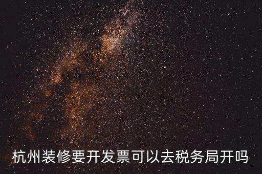 杭州稅務(wù)局什么地方能開票，杭州裝修要開發(fā)票可以去稅務(wù)局開嗎