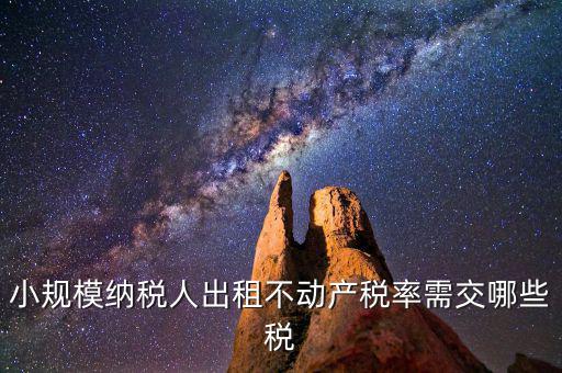 出租不動(dòng)產(chǎn)需交什么稅，小規(guī)模納稅人出租不動(dòng)產(chǎn)稅率