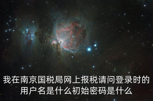 我在南京國(guó)稅局網(wǎng)上報(bào)稅請(qǐng)問(wèn)登錄時(shí)的用戶名是什么初始密碼是什么