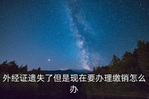 外經(jīng)證什么情況下繳銷，外經(jīng)證遺失了但是現(xiàn)在要辦理繳銷怎么辦