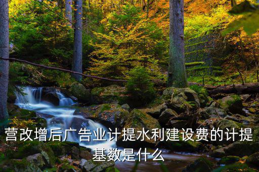 營改增后廣告業(yè)計提水利建設費的計提基數(shù)是什么