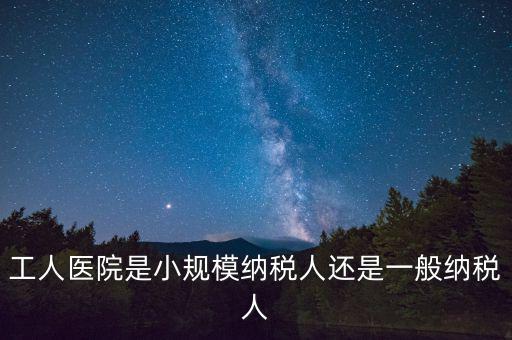 什么醫(yī)院為一般納稅人，工人醫(yī)院是小規(guī)模納稅人還是一般納稅人