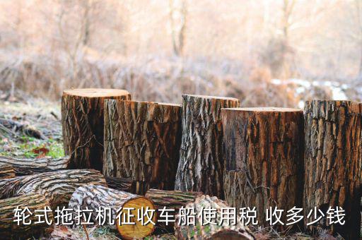 拖拉機(jī)征收什么稅，輪式拖拉機(jī)征收車(chē)船使用稅 收多少錢(qián)