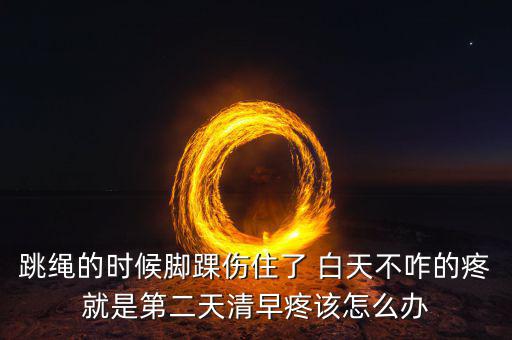 跳繩時扭傷腳脖子什么原因，跳繩的時候腳踝傷住了 白天不咋的疼就是第二天清早疼該怎么辦