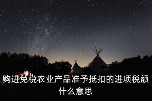 加計扣除農(nóng)產(chǎn)品進(jìn)項稅額是什么意思，購進(jìn)免稅農(nóng)業(yè)產(chǎn)品準(zhǔn)予抵扣的進(jìn)項稅額什么意思