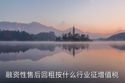 融資性售后回租是什么，融資性售后回租按什么行業(yè)征增值稅