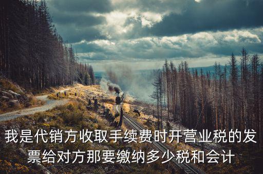 我是代銷方收取手續(xù)費(fèi)時(shí)開營業(yè)稅的發(fā)票給對(duì)方那要繳納多少稅和會(huì)計(jì)