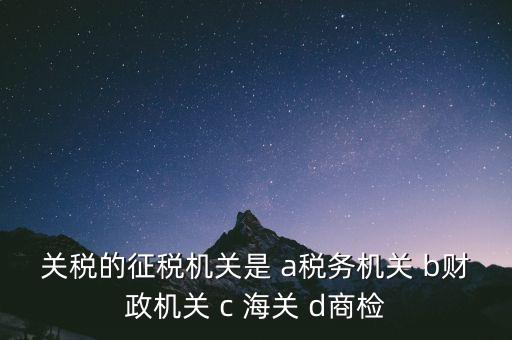 關(guān)稅的征稅機(jī)關(guān)是 a稅務(wù)機(jī)關(guān) b財政機(jī)關(guān) c 海關(guān) d商檢