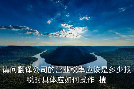 請(qǐng)問翻譯公司的營(yíng)業(yè)稅率應(yīng)該是多少報(bào)稅時(shí)具體應(yīng)如何操作  搜