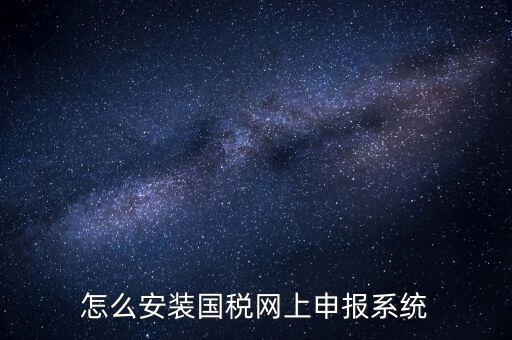 南陽國稅申報(bào)需要下載什么系統(tǒng)，怎么安裝國稅網(wǎng)上申報(bào)系統(tǒng)