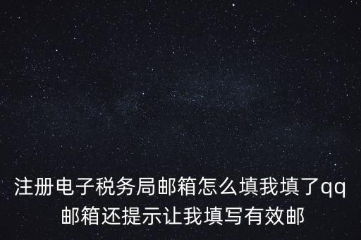 電子稅務局賬號是什么意思，注冊電子稅務局郵箱怎么填我填了qq 郵箱還提示讓我填寫有效郵