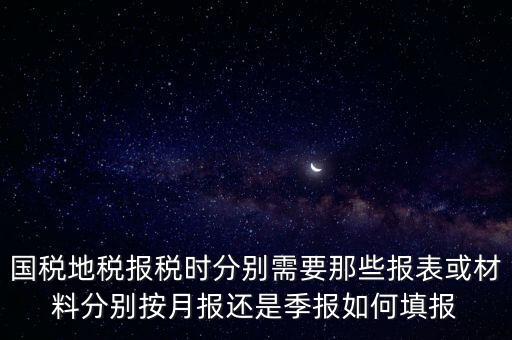 國(guó)家地稅要報(bào)什么，國(guó)稅地稅報(bào)稅時(shí)分別需要那些報(bào)表或材料分別按月報(bào)還是季報(bào)如何填報(bào)