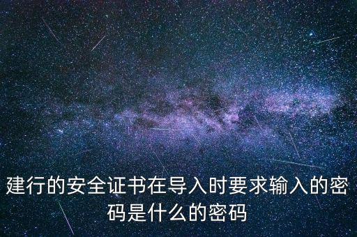 證書導(dǎo)入密碼是什么，建行的安全證書在導(dǎo)入時要求輸入的密碼是什么的密碼