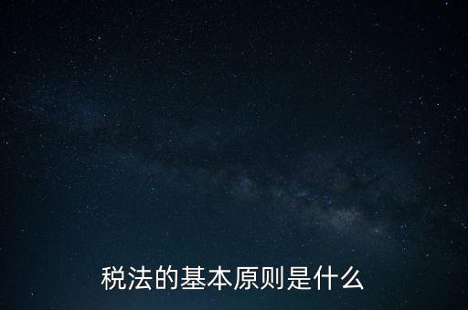 稅收征收管理的基本原則是什么，納稅的基本原則是什么