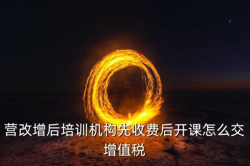 營改增后駕校培訓交什么稅，我公司是搞教育培訓的請問營改增以后就要交什么稅如果收到培