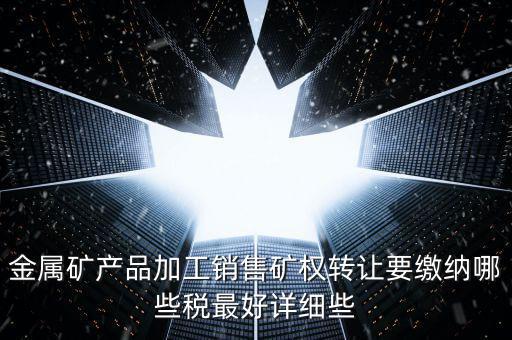 礦權(quán)轉(zhuǎn)讓繳什么稅，金屬礦產(chǎn)品加工銷售礦權(quán)轉(zhuǎn)讓要繳納哪些稅最好詳細(xì)些