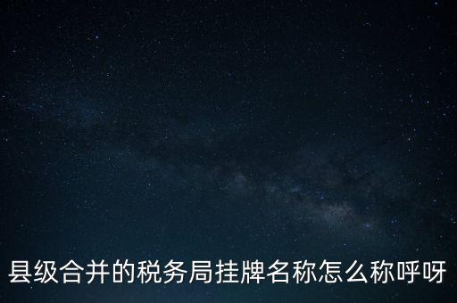 省上稅務(wù)局叫什么名字，縣級合并的稅務(wù)局掛牌名稱怎么稱呼呀