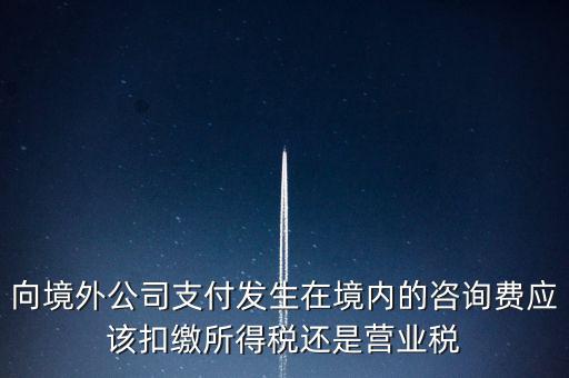 向境外公司支付發(fā)生在境內(nèi)的咨詢(xún)費(fèi)應(yīng)該扣繳所得稅還是營(yíng)業(yè)稅
