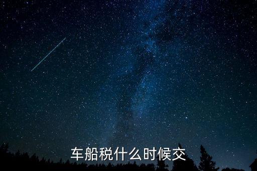 車船稅每年什么時候申報，車船稅法什么時候交 是買車時交之后不在交還是每年都交
