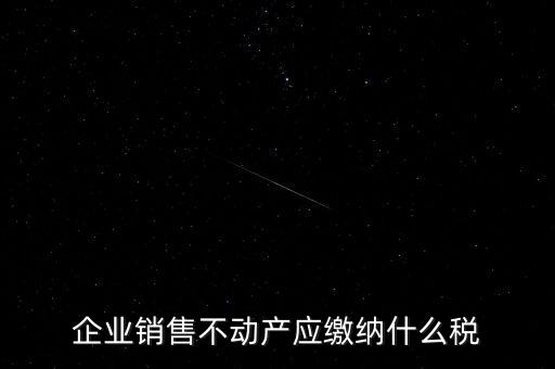 銷售不動(dòng)產(chǎn)要交什么稅，企業(yè)出售不動(dòng)產(chǎn)是否要繳納增值稅