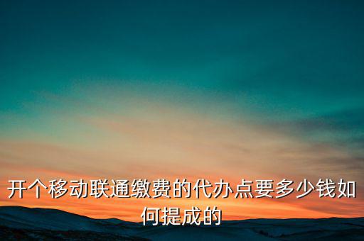 代理聯(lián)通營(yíng)業(yè)廳交什么稅，開(kāi)個(gè)移動(dòng)聯(lián)通繳費(fèi)的代辦點(diǎn)要多少錢如何提成的