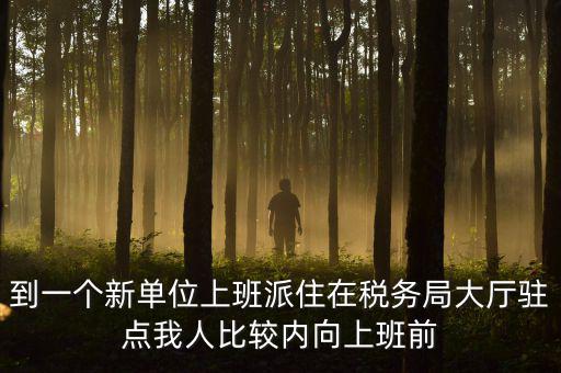 稅務(wù)局女性一般在什么部門，到一個新單位上班派住在稅務(wù)局大廳駐點(diǎn)我人比較內(nèi)向上班前