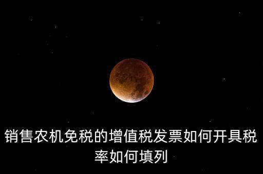 銷售農(nóng)機(jī)免什么稅，銷售農(nóng)機(jī)免稅的增值稅發(fā)票如何開(kāi)具稅率如何填列