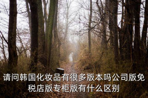 請(qǐng)問(wèn)韓國(guó)化妝品有很多版本嗎公司版免稅店版專柜版有什么區(qū)別