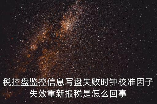 時(shí)校準(zhǔn)鐘因子失敗是什么意思，時(shí)鐘校準(zhǔn)因子失效請(qǐng)重新報(bào)稅如何處理