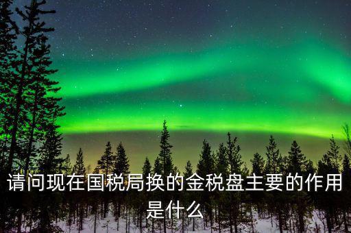 國稅金稅盤是什么，請問現在國稅局換的金稅盤主要的作用是什么