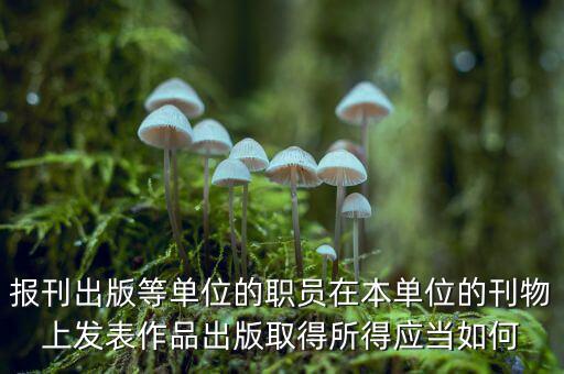 編纂應上什么稅，報刊出版等單位的職員在本單位的刊物上發(fā)表作品出版取得所得應當如何