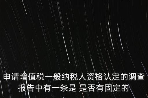 申請?jiān)鲋刀愐话慵{稅人資格認(rèn)定的調(diào)查報(bào)告中有一條是 是否有固定的