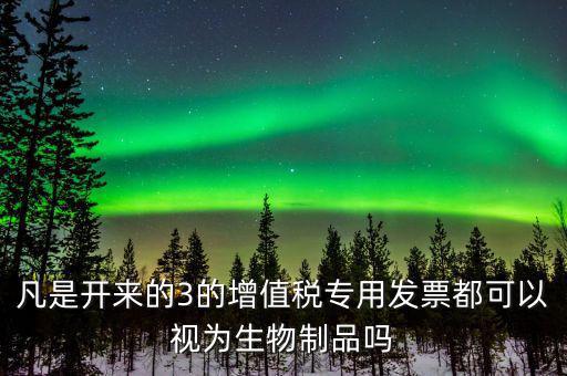 凡是開(kāi)來(lái)的3的增值稅專用發(fā)票都可以視為生物制品嗎