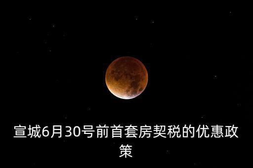 宣城契稅補貼什么時間能到賬，宣城6月30號前首套房契稅的優(yōu)惠政策