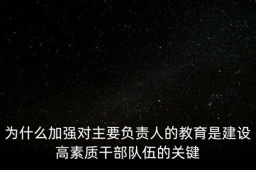 為什么加強(qiáng)對主要負(fù)責(zé)人的教育是建設(shè)高素質(zhì)干部隊(duì)伍的關(guān)鍵