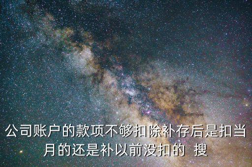 公司賬戶的款項不夠扣除補存后是扣當(dāng)月的還是補以前沒扣的  搜