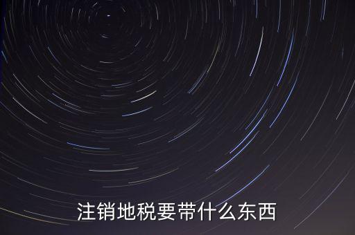 注銷(xiāo)地稅要帶什么東西