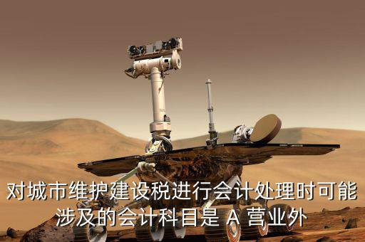 對城市維護(hù)建設(shè)稅進(jìn)行會計處理時可能涉及的會計科目是 A 營業(yè)外