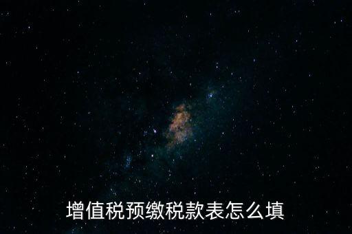 增值稅預(yù)繳稅款表什么時(shí)候填寫，增值稅預(yù)繳稅款表怎么填