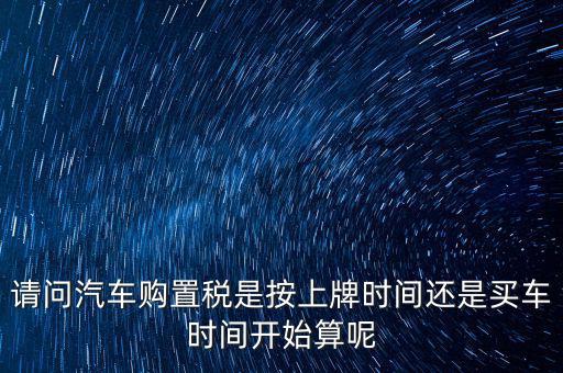 請(qǐng)問(wèn)汽車購(gòu)置稅是按上牌時(shí)間還是買車時(shí)間開始算呢