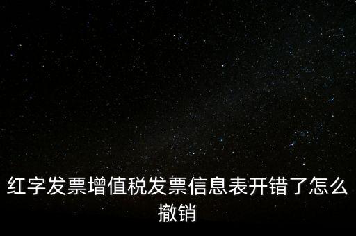 紅字發(fā)票增值稅發(fā)票信息表開(kāi)錯(cuò)了怎么撤銷(xiāo)