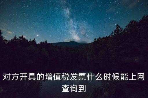 發(fā)票什么時候能查詢嗎，對方開具的增值稅發(fā)票什么時候能上網(wǎng)查詢到