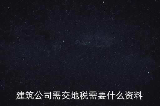 建筑交地稅需要什么資料，建筑公司需交地稅需要什么資料