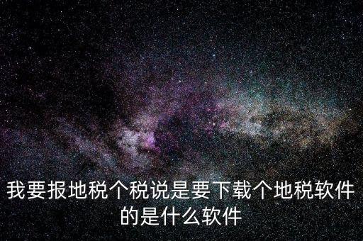 地稅軟件叫什么名字，我要報(bào)地稅個(gè)稅說是要下載個(gè)地稅軟件的是什么軟件