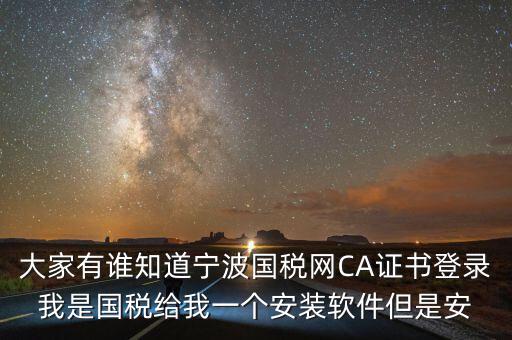 寧波ca導(dǎo)入密碼是什么，大家有誰知道寧波國稅網(wǎng)CA證書登錄我是國稅給我一個安裝軟件但是安