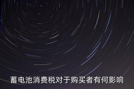 電池消費稅有什么好處，蓄電池消費稅對于購買者有何影響